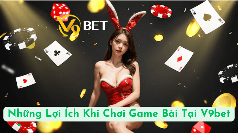 Những Lợi Ích Khi Chơi Game Bài Tại V9bet