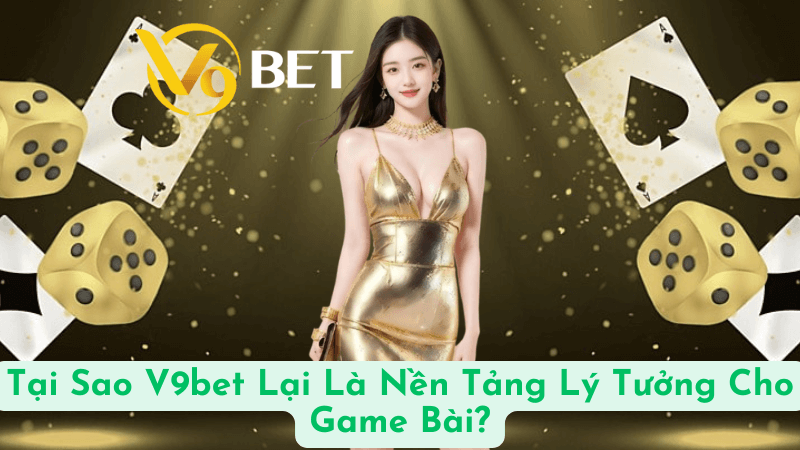 Tại Sao V9bet Lại Là Nền Tảng Lý Tưởng Cho Game Bài?